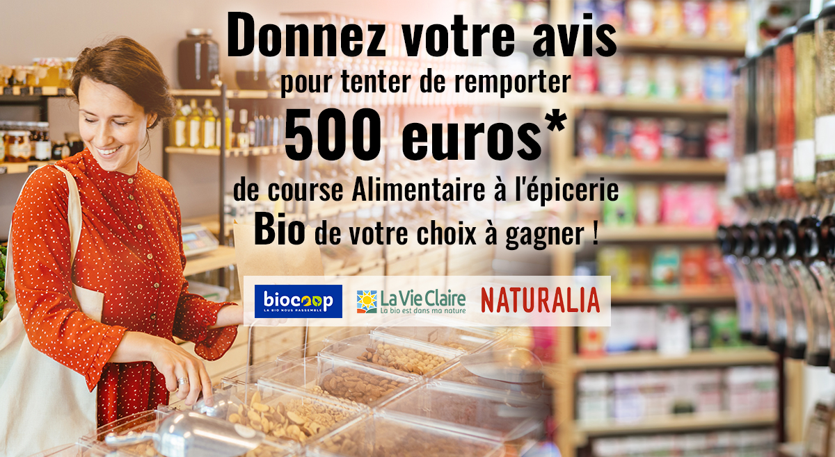 Donner votre avis pour tenter de remporter 500€ de course Alimentaire l'épicerie Bio de votre choix à gagner ! Biocoop / La vie clair / Naturalia Donner votre avis pour tenter de remporter 500€ de course Alimentaire l'épicerie Bio de votre choix à gagner ! Biocoop / La vie clair / Naturalia